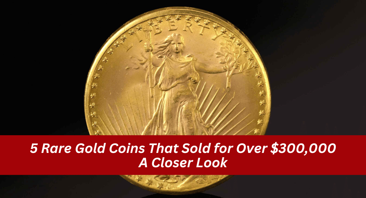 5 Rare Gold Coins That Sold for Over $300,000 A Closer Look