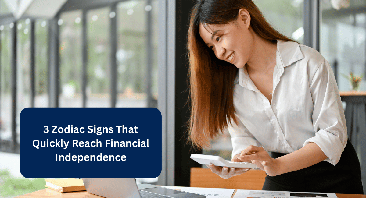 3 Zodiac Signs That Quickly Reach Financial Independence