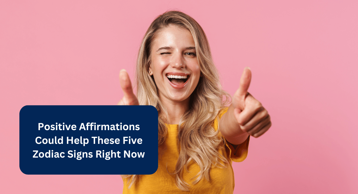 Positive Affirmations Could Help These Five Zodiac Signs Right Now