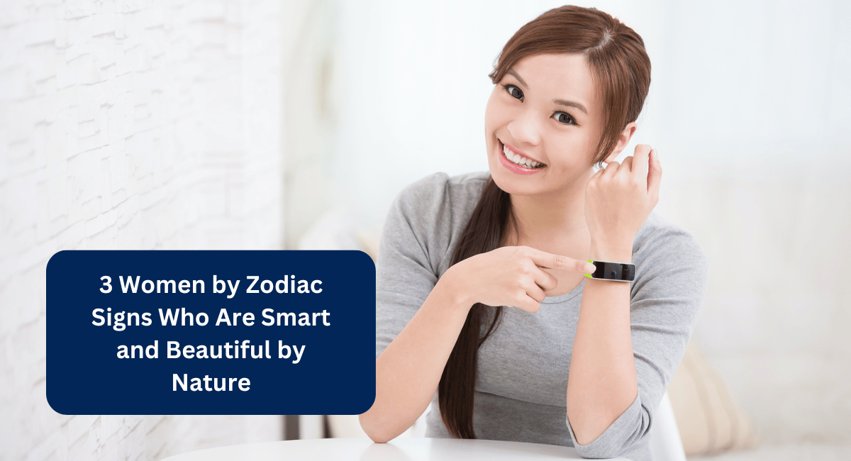 3 Women by Zodiac Signs Who Are Smart and Beautiful by Nature