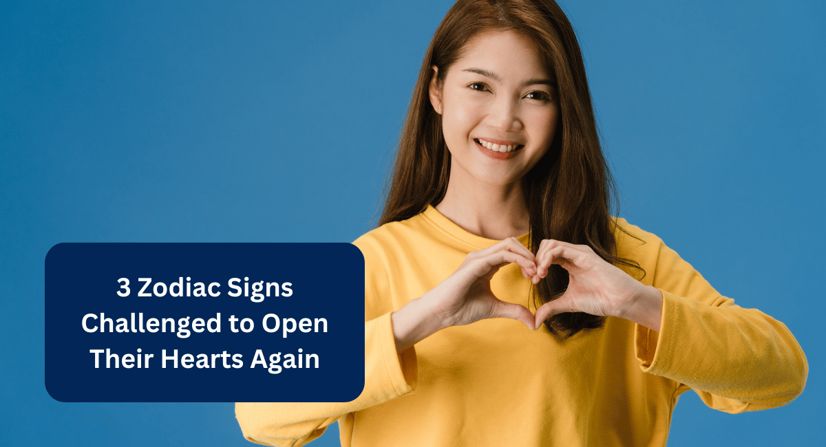 3 Zodiac Signs Challenged to Open Their Hearts Again