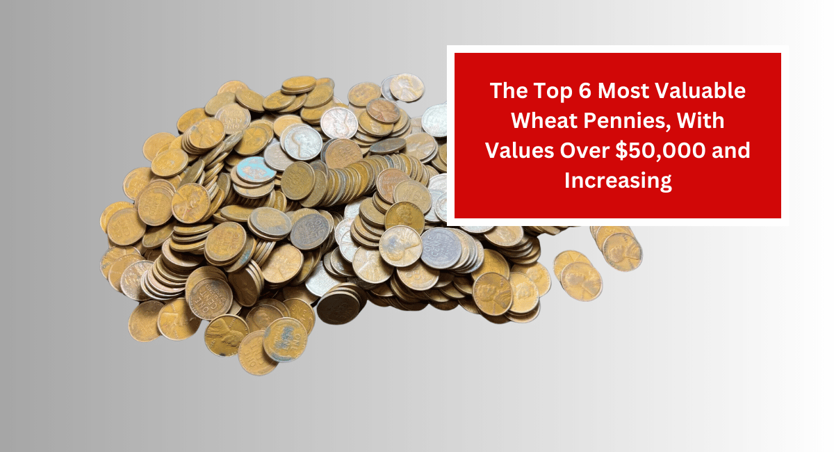 The Top 6 Most Valuable Wheat Pennies, With Values Over $50,000 and Increasing